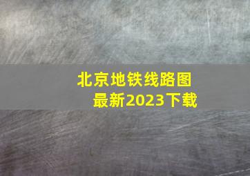 北京地铁线路图最新2023下载