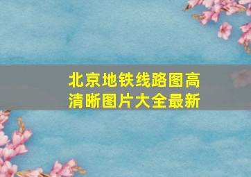 北京地铁线路图高清晰图片大全最新