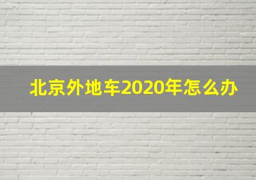 北京外地车2020年怎么办