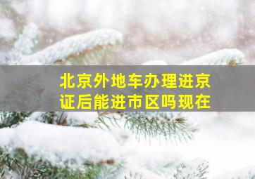 北京外地车办理进京证后能进市区吗现在