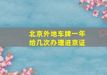 北京外地车牌一年给几次办理进京证