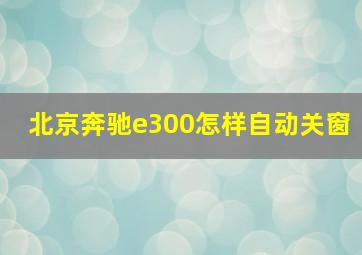 北京奔驰e300怎样自动关窗