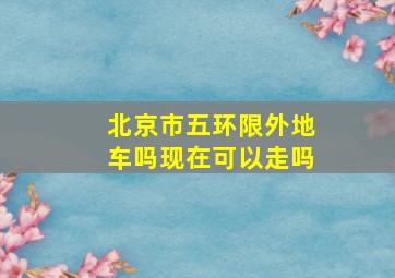 北京市五环限外地车吗现在可以走吗