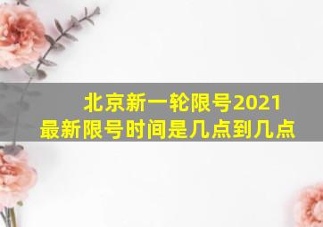 北京新一轮限号2021最新限号时间是几点到几点