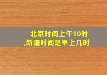 北京时间上午10时,新疆时间是早上几时