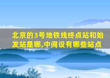 北京的3号地铁线终点站和始发站是哪,中间设有哪些站点