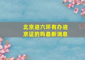 北京进六环有办进京证的吗最新消息