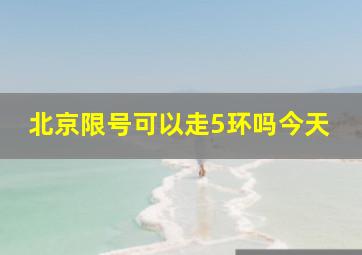 北京限号可以走5环吗今天