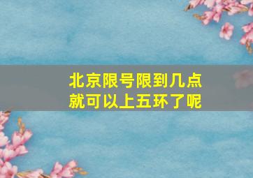 北京限号限到几点就可以上五环了呢