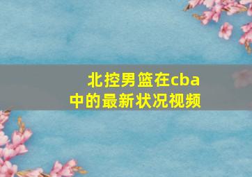 北控男篮在cba中的最新状况视频