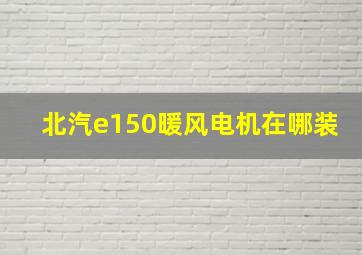 北汽e150暖风电机在哪装