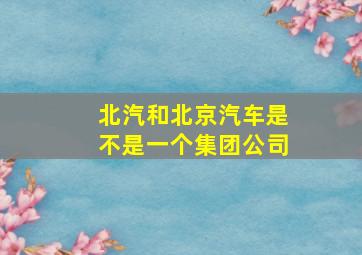 北汽和北京汽车是不是一个集团公司