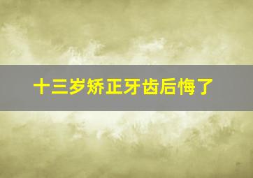 十三岁矫正牙齿后悔了