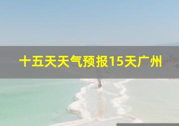 十五天天气预报15天广州