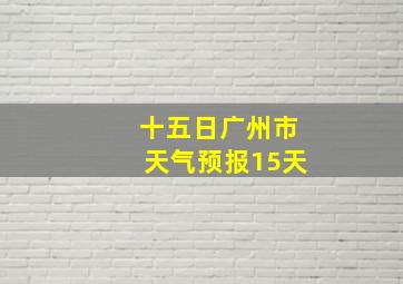 十五日广州市天气预报15天