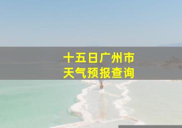 十五日广州市天气预报查询