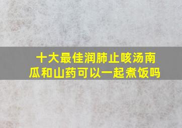 十大最佳润肺止咳汤南瓜和山药可以一起煮饭吗