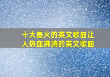 十大最火的英文歌曲让人热血沸腾的英文歌曲