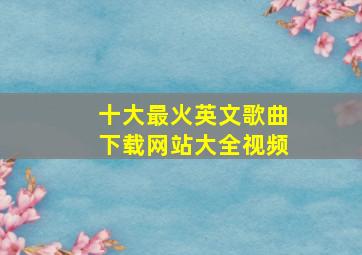 十大最火英文歌曲下载网站大全视频