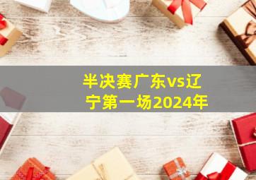 半决赛广东vs辽宁第一场2024年