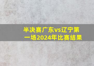 半决赛广东vs辽宁第一场2024年比赛结果