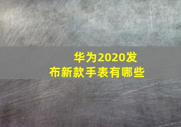 华为2020发布新款手表有哪些