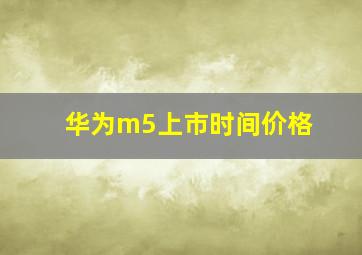 华为m5上市时间价格