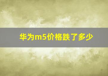 华为m5价格跌了多少