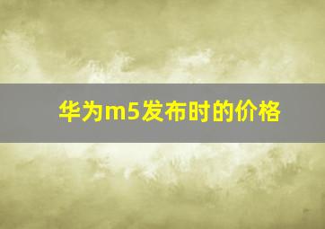 华为m5发布时的价格