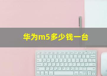 华为m5多少钱一台