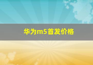 华为m5首发价格