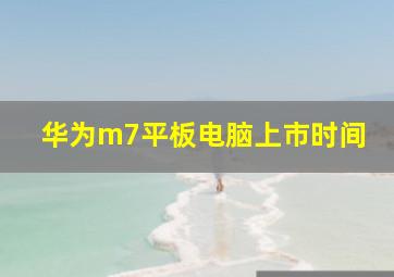 华为m7平板电脑上市时间