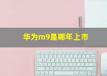 华为m9是哪年上市