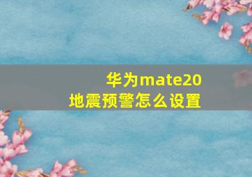 华为mate20地震预警怎么设置