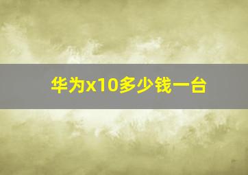 华为x10多少钱一台