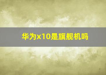 华为x10是旗舰机吗