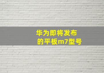 华为即将发布的平板m7型号