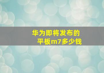 华为即将发布的平板m7多少钱