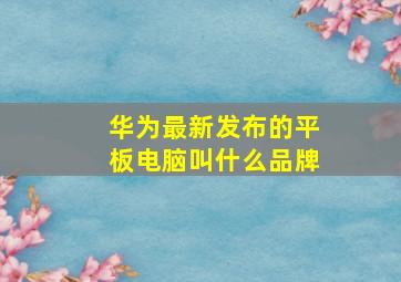 华为最新发布的平板电脑叫什么品牌