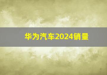 华为汽车2024销量