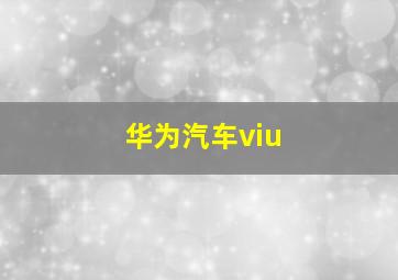 华为汽车viu