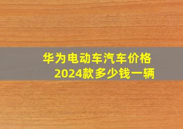 华为电动车汽车价格2024款多少钱一辆