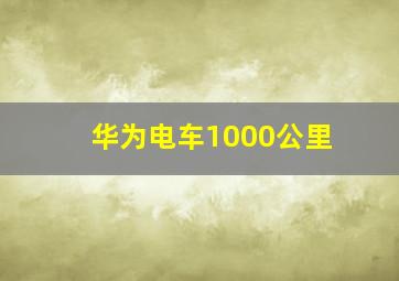 华为电车1000公里