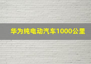 华为纯电动汽车1000公里