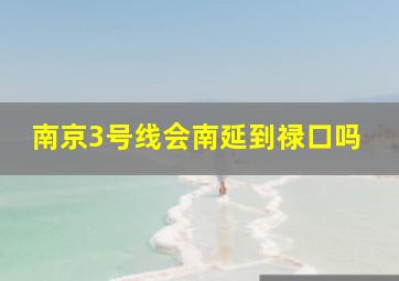 南京3号线会南延到禄口吗