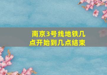 南京3号线地铁几点开始到几点结束