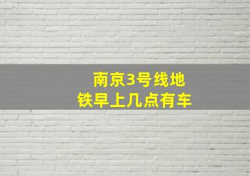 南京3号线地铁早上几点有车