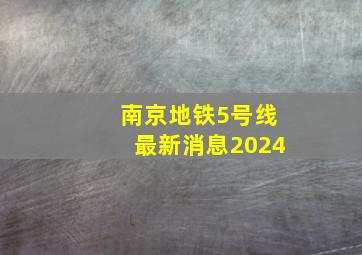 南京地铁5号线最新消息2024