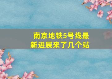 南京地铁5号线最新进展来了几个站