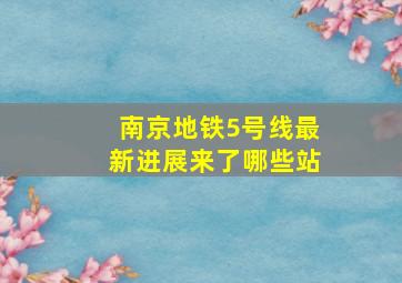 南京地铁5号线最新进展来了哪些站